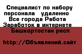 Специалист по набору персонала. (удаленно) - Все города Работа » Заработок в интернете   . Башкортостан респ.